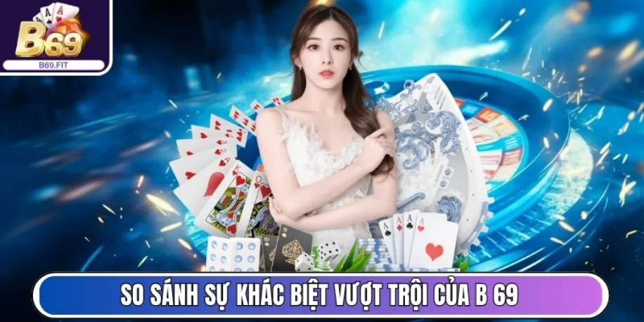 B69 - Cổng Game Đổi Thưởng Uy Tín, Minh Bạch Và Hấp Dẫn 17 So sánh sự khác biệt vượt trội của B 69 với cổng game khác